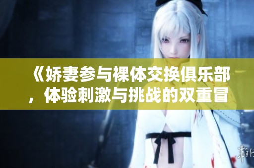 《娇妻参与裸体交换俱乐部，体验刺激与挑战的双重冒险》