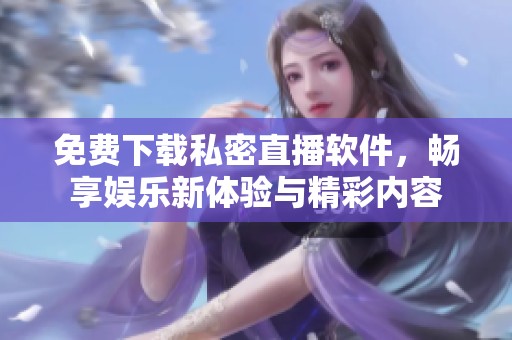 免费下载私密直播软件，畅享娱乐新体验与精彩内容