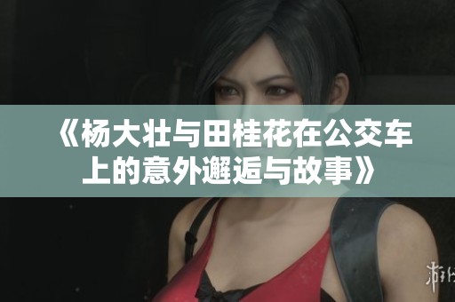 《杨大壮与田桂花在公交车上的意外邂逅与故事》