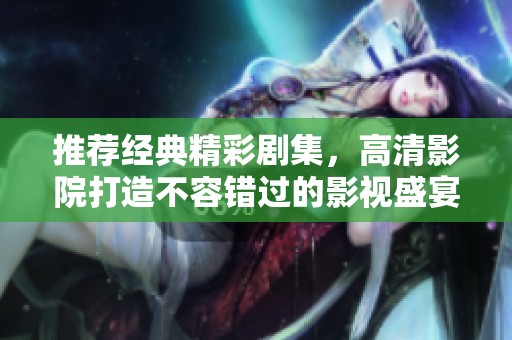 推荐经典精彩剧集，高清影院打造不容错过的影视盛宴