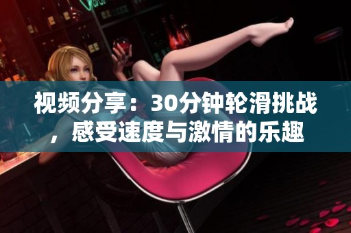 视频分享：30分钟轮滑挑战，感受速度与激情的乐趣