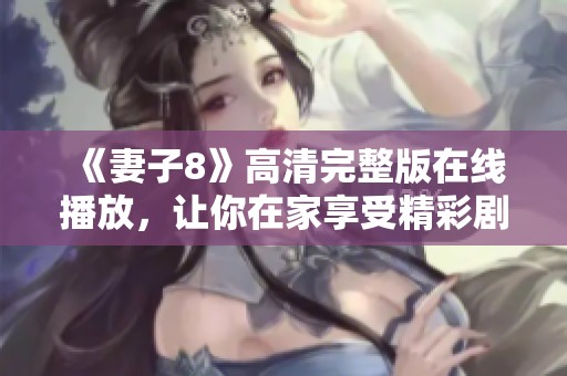 《妻子8》高清完整版在线播放，让你在家享受精彩剧情