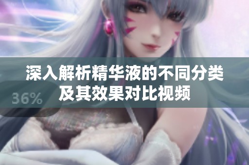 深入解析精华液的不同分类及其效果对比视频