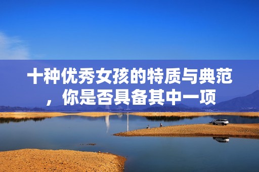 十种优秀女孩的特质与典范，你是否具备其中一项
