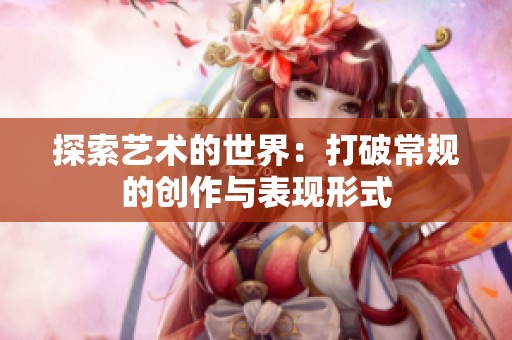 探索艺术的世界：打破常规的创作与表现形式