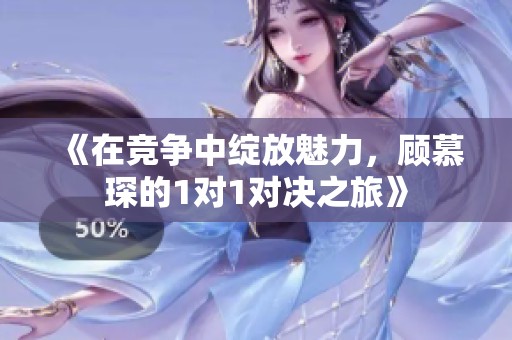 《在竞争中绽放魅力，顾慕琛的1对1对决之旅》