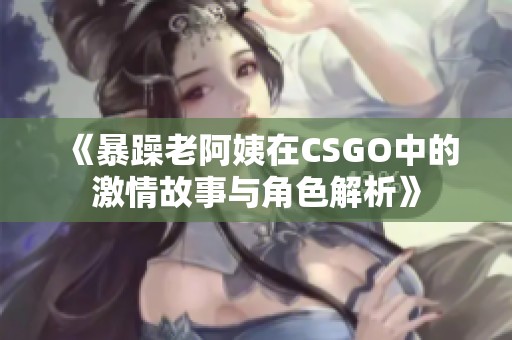 《暴躁老阿姨在CSGO中的激情故事与角色解析》