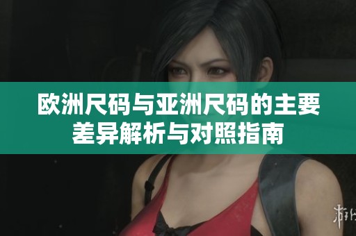 欧洲尺码与亚洲尺码的主要差异解析与对照指南