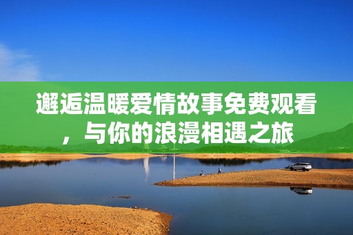 邂逅温暖爱情故事免费观看，与你的浪漫相遇之旅