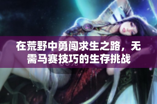 在荒野中勇闯求生之路，无需马赛技巧的生存挑战