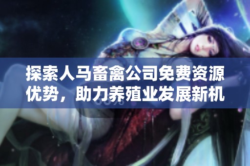 探索人马畜禽公司免费资源优势，助力养殖业发展新机遇