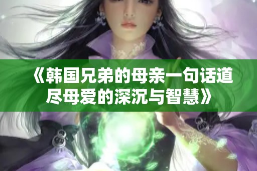 《韩国兄弟的母亲一句话道尽母爱的深沉与智慧》