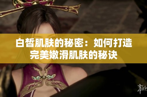 白皙肌肤的秘密：如何打造完美嫩滑肌肤的秘诀