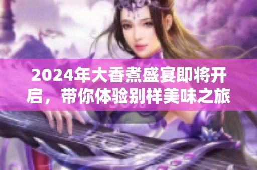 2024年大香煮盛宴即将开启，带你体验别样美味之旅
