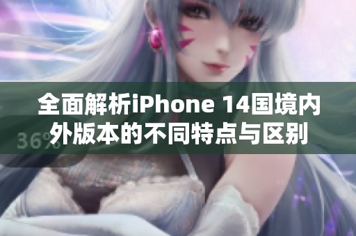 全面解析iPhone 14国境内外版本的不同特点与区别