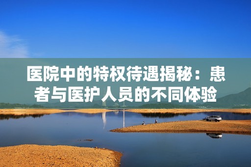 医院中的特权待遇揭秘：患者与医护人员的不同体验