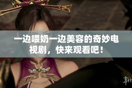 一边喂奶一边美容的奇妙电视剧，快来观看吧！