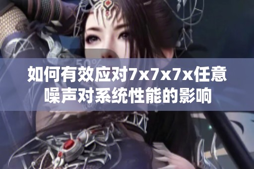 如何有效应对7x7x7x任意噪声对系统性能的影响
