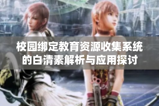 校园绑定教育资源收集系统的白清素解析与应用探讨