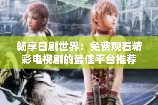畅享日剧世界：免费观看精彩电视剧的最佳平台推荐