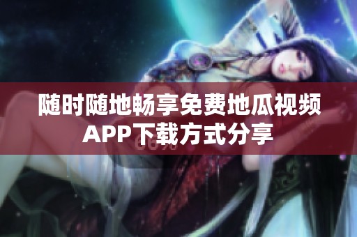 随时随地畅享免费地瓜视频APP下载方式分享