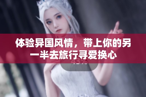 体验异国风情，带上你的另一半去旅行寻爱换心