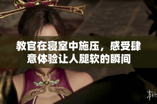 教官在寝室中施压，感受肆意体验让人腿软的瞬间