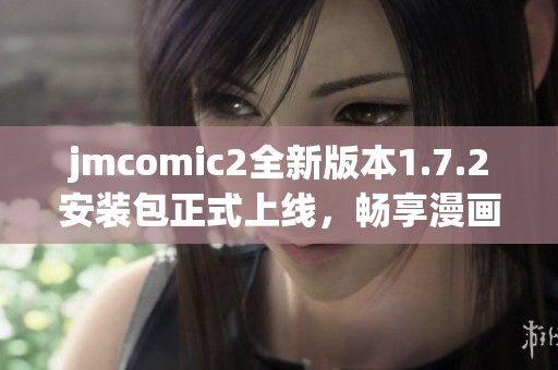 jmcomic2全新版本1.7.2安装包正式上线，畅享漫画新体验