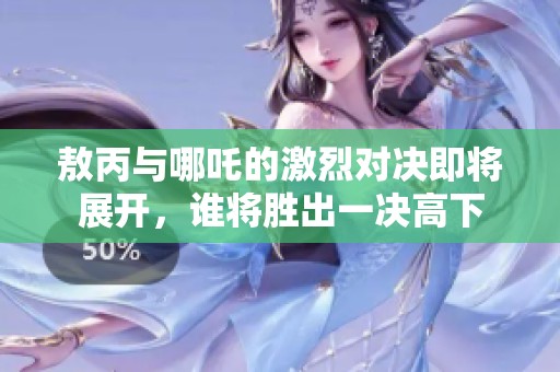 敖丙与哪吒的激烈对决即将展开，谁将胜出一决高下