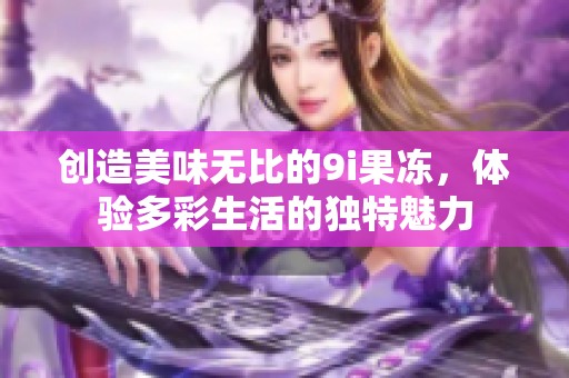 创造美味无比的9i果冻，体验多彩生活的独特魅力