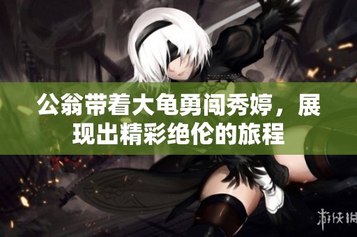 公翁带着大龟勇闯秀婷，展现出精彩绝伦的旅程