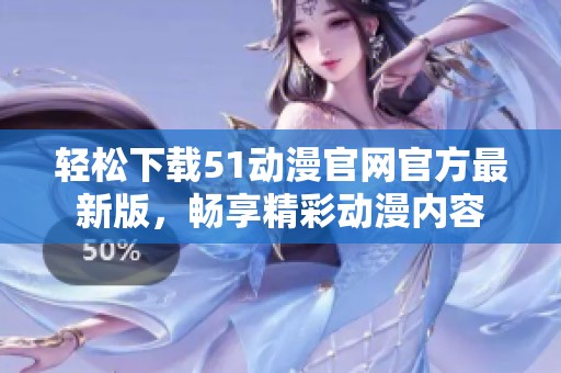 轻松下载51动漫官网官方最新版，畅享精彩动漫内容