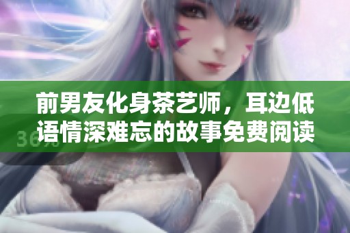 前男友化身茶艺师，耳边低语情深难忘的故事免费阅读