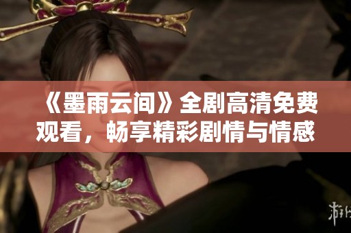 《墨雨云间》全剧高清免费观看，畅享精彩剧情与情感交织