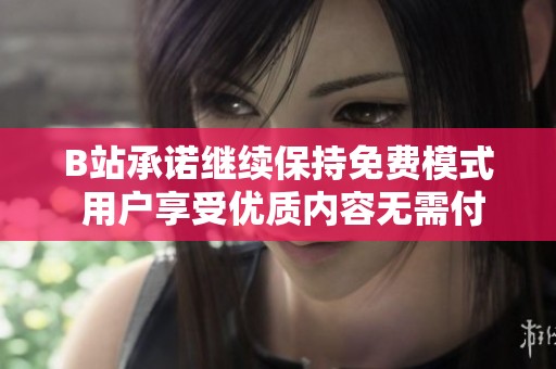B站承诺继续保持免费模式 用户享受优质内容无需付费