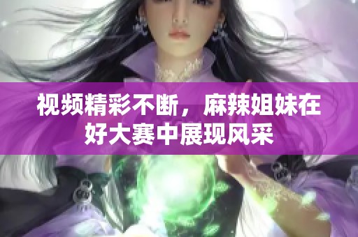 视频精彩不断，麻辣姐妹在好大赛中展现风采