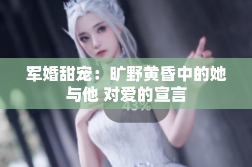 军婚甜宠：旷野黄昏中的她与他 对爱的宣言