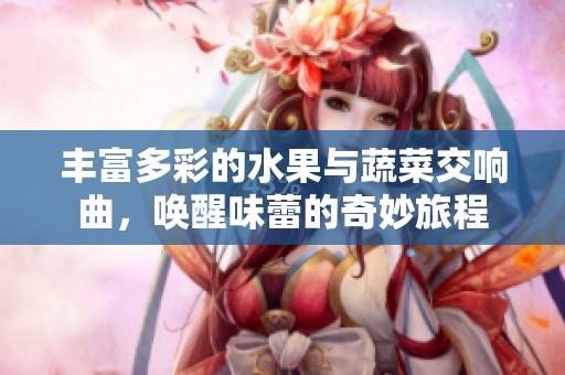 丰富多彩的水果与蔬菜交响曲，唤醒味蕾的奇妙旅程