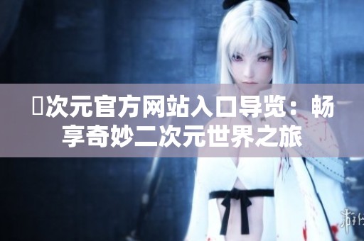 囧次元官方网站入口导览：畅享奇妙二次元世界之旅