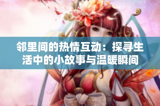 邻里间的热情互动：探寻生活中的小故事与温暖瞬间
