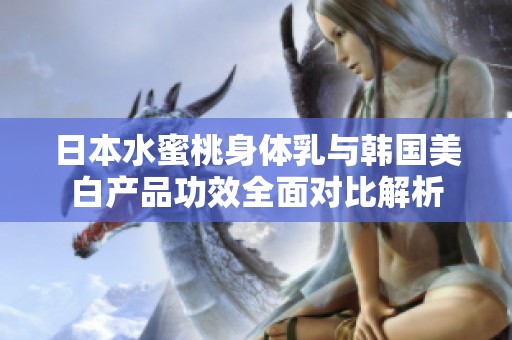 日本水蜜桃身体乳与韩国美白产品功效全面对比解析