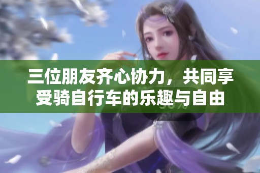 三位朋友齐心协力，共同享受骑自行车的乐趣与自由