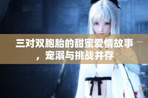 三对双胞胎的甜蜜爱情故事，宠溺与挑战并存