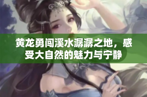 黄龙勇闯溪水潺潺之地，感受大自然的魅力与宁静