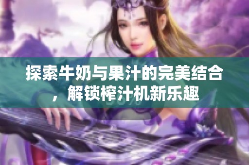 探索牛奶与果汁的完美结合，解锁榨汁机新乐趣