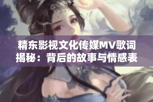精东影视文化传媒MV歌词揭秘：背后的故事与情感表达