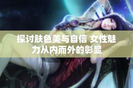 探讨肤色美与自信 女性魅力从内而外的彰显