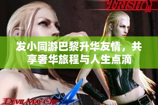 发小同游巴黎升华友情，共享奢华旅程与人生点滴