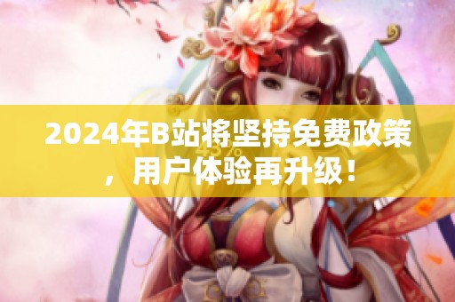 2024年B站将坚持免费政策，用户体验再升级！
