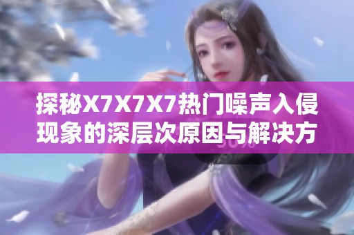 探秘X7X7X7热门噪声入侵现象的深层次原因与解决方案